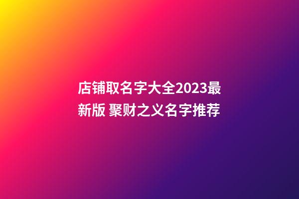 店铺取名字大全2023最新版 聚财之义名字推荐-第1张-店铺起名-玄机派